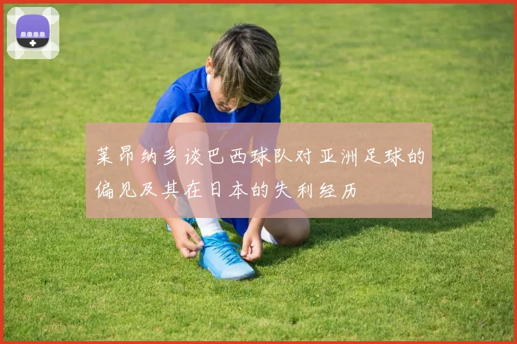 莱昂纳多谈巴西球队对亚洲足球的偏见及其在日本的失利经历