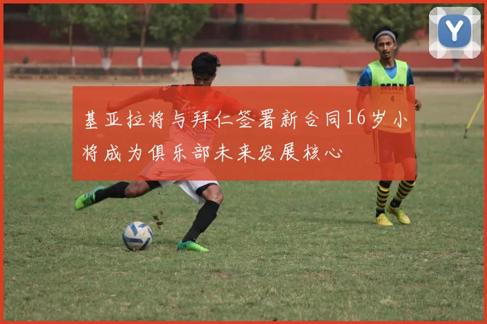 基亚拉将与拜仁签署新合同16岁小将成为俱乐部未来发展核心