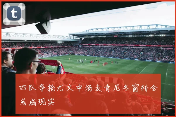 四队争抢尤文中场麦肯尼冬窗转会或成现实