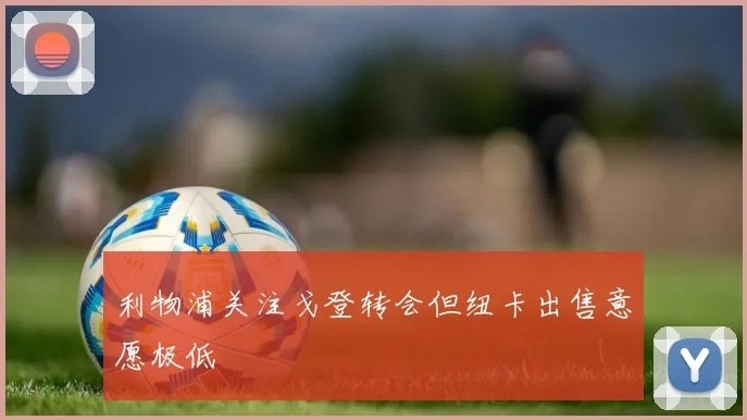 利物浦关注戈登转会但纽卡出售意愿极低