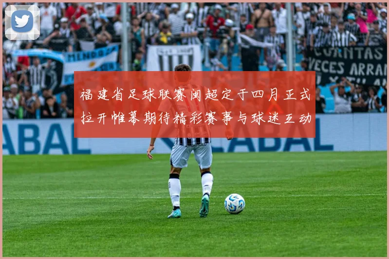 福建省足球联赛闽超定于四月正式拉开帷幕期待精彩赛事与球迷互动