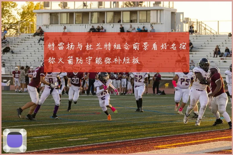 特雷杨与杜兰特组合前景看好名宿称火箭防守能弥补短板