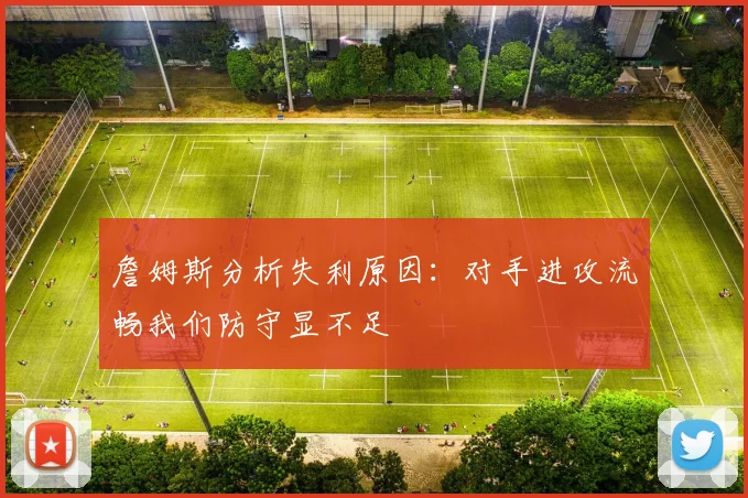 詹姆斯分析失利原因：对手进攻流畅我们防守显不足