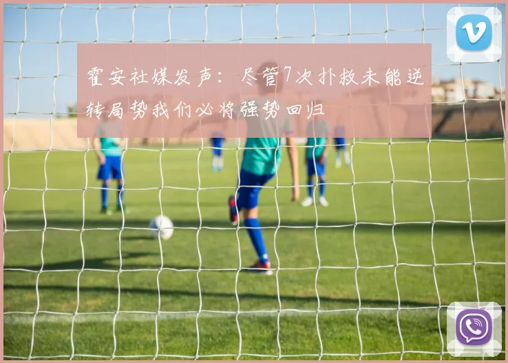 霍安社媒发声：尽管7次扑救未能逆转局势我们必将强势回归