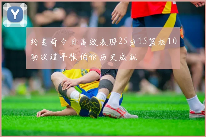 约基奇今日高效表现25分15篮板10助攻追平张伯伦历史成就