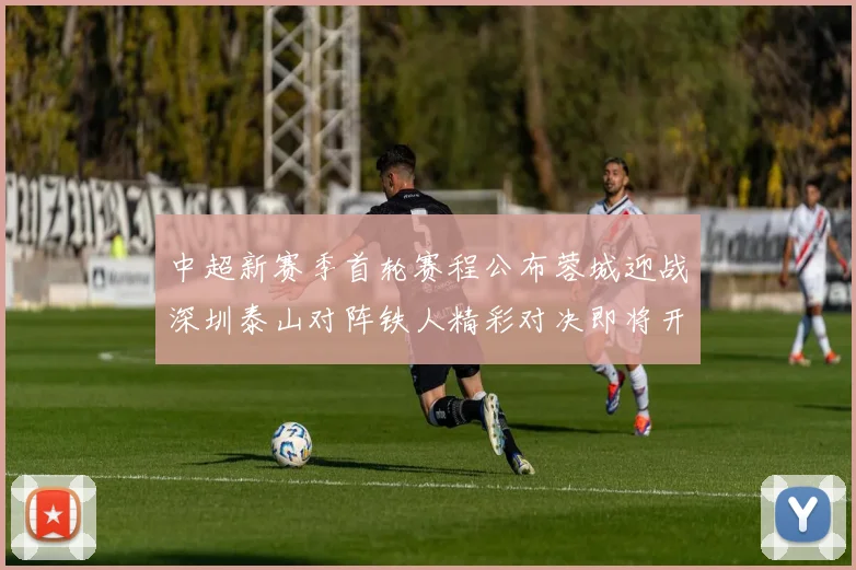 中超新赛季首轮赛程公布蓉城迎战深圳泰山对阵铁人精彩对决即将开启