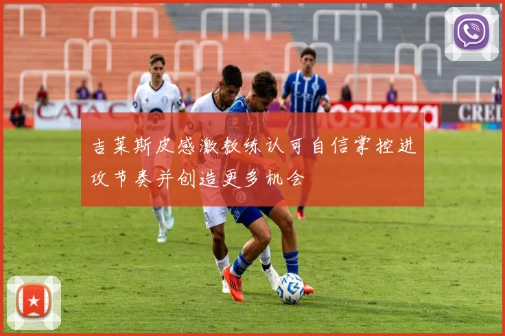 吉莱斯皮感激教练认可自信掌控进攻节奏并创造更多机会
