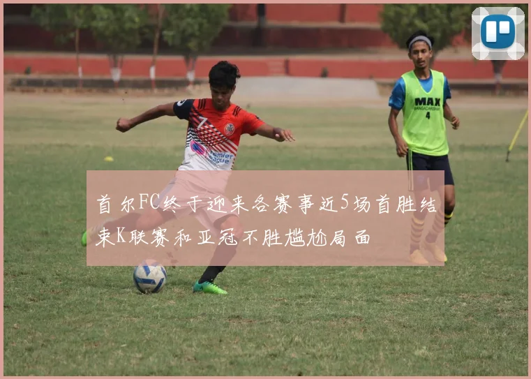 首尔FC终于迎来各赛事近5场首胜结束K联赛和亚冠不胜尴尬局面