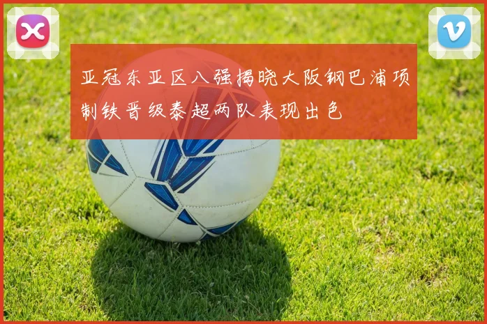 亚冠东亚区八强揭晓大阪钢巴浦项制铁晋级泰超两队表现出色