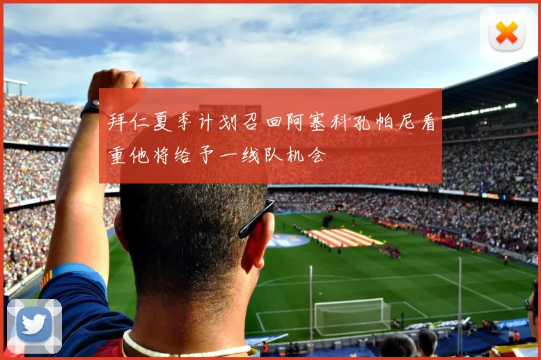 拜仁夏季计划召回阿塞科孔帕尼看重他将给予一线队机会