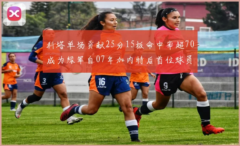科塔单场贡献25分15板命中率超70成为绿军自07年加内特后首位球员