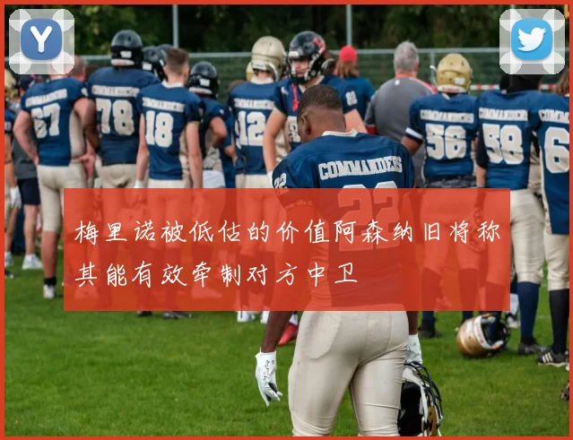 梅里诺被低估的价值阿森纳旧将称其能有效牵制对方中卫