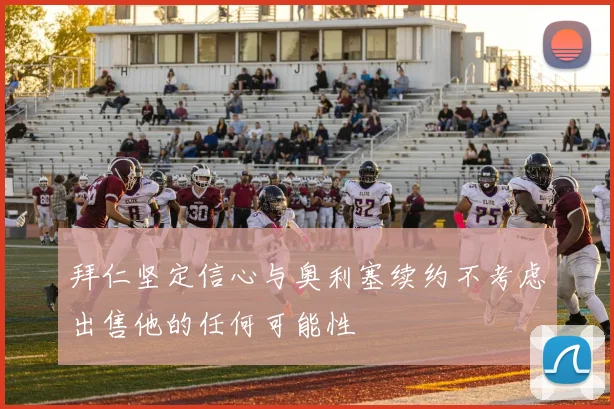拜仁坚定信心与奥利塞续约不考虑出售他的任何可能性