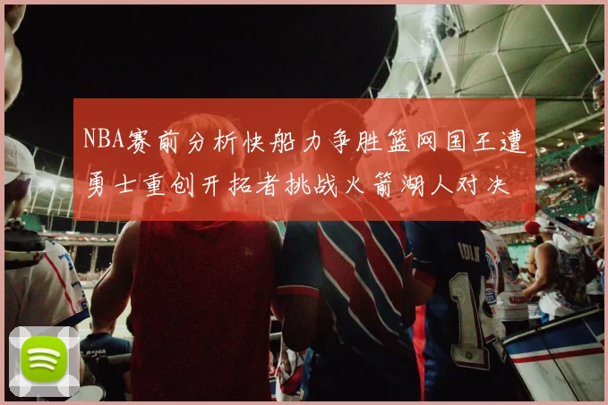 NBA赛前分析快船力争胜篮网国王遭勇士重创开拓者挑战火箭湖人对决雄鹿艰难