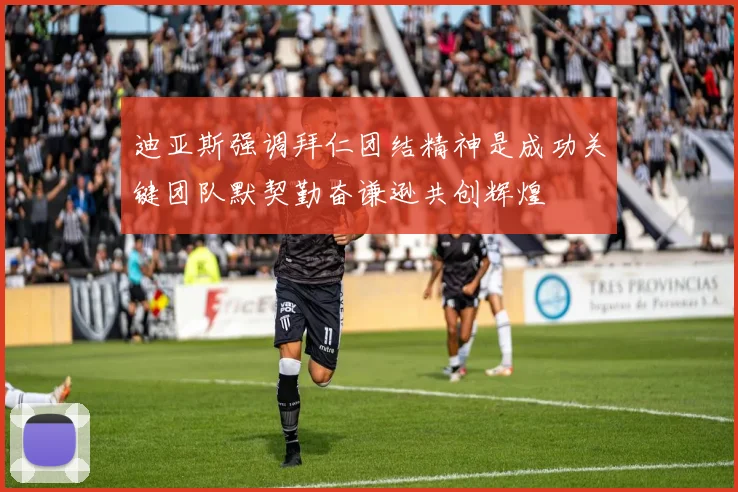 迪亚斯强调拜仁团结精神是成功关键团队默契勤奋谦逊共创辉煌