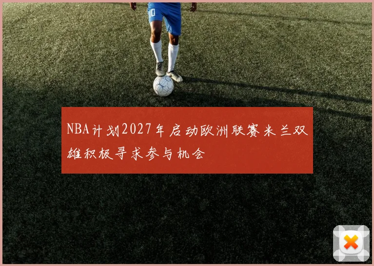 NBA计划2027年启动欧洲联赛米兰双雄积极寻求参与机会