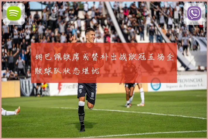 姆巴佩缺席或替补出战欧冠五场全败球队状态堪忧