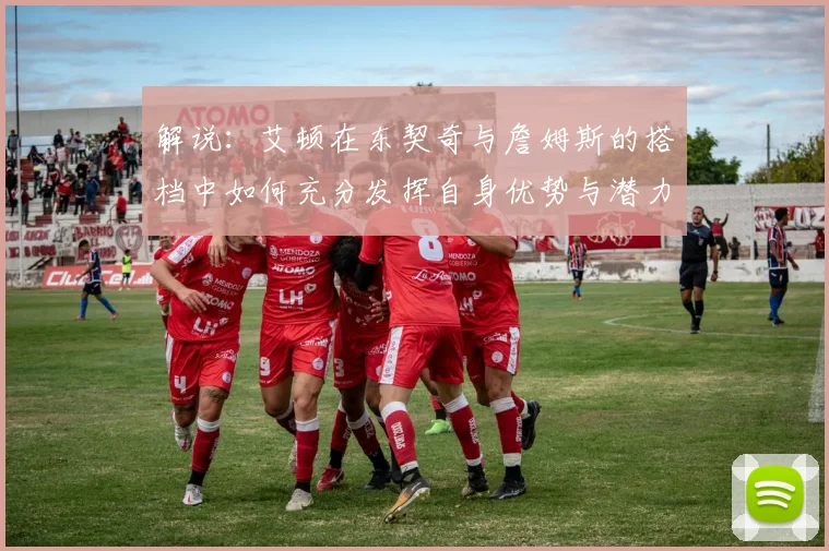解说:艾顿在东契奇与詹姆斯的搭档中如何充分发挥自身优势与潜力