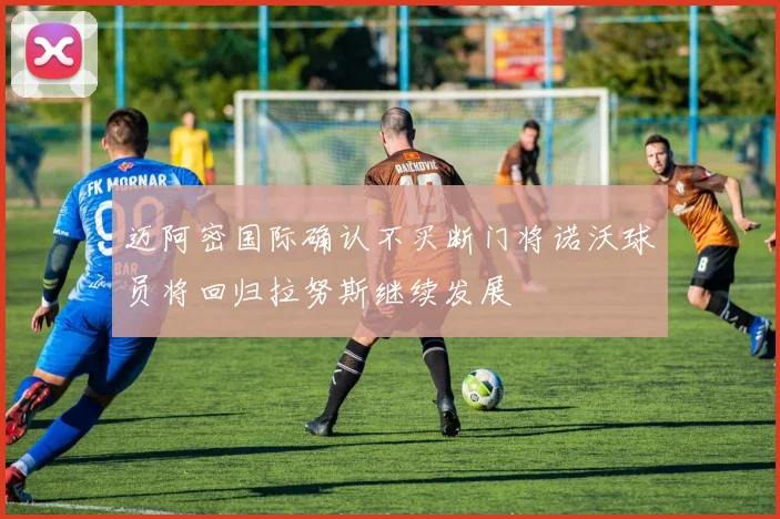 迈阿密国际确认不买断门将诺沃球员将回归拉努斯继续发展